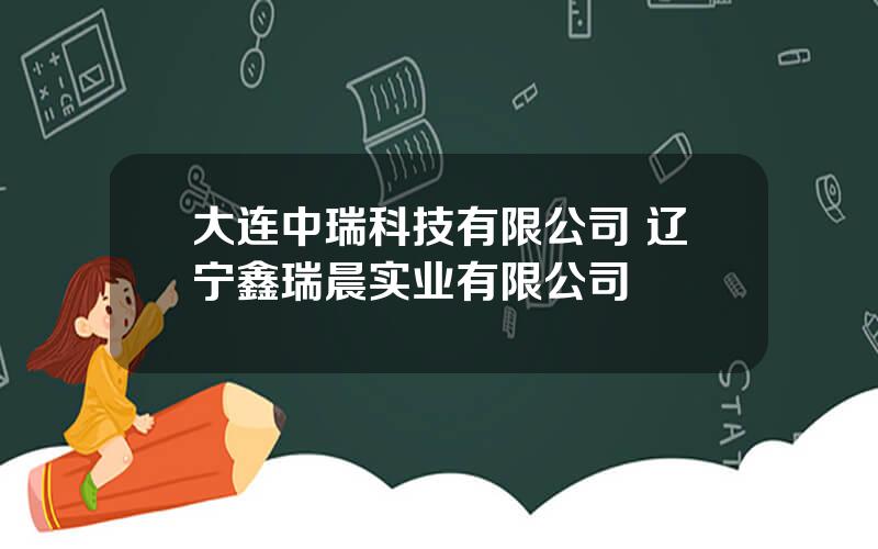 大连中瑞科技有限公司 辽宁鑫瑞晨实业有限公司